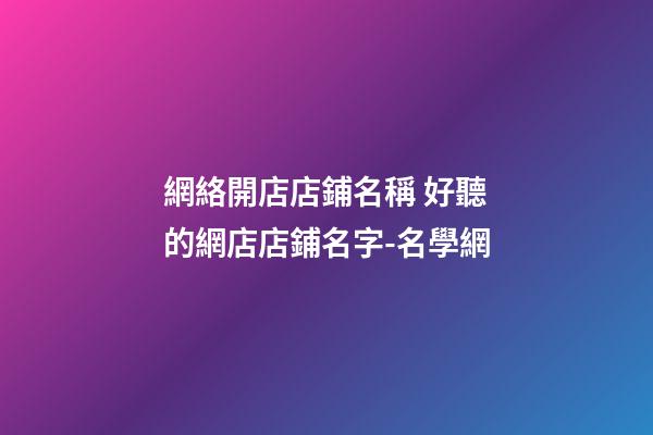 網絡開店店鋪名稱 好聽的網店店鋪名字-名學網